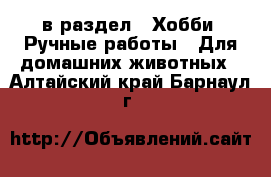  в раздел : Хобби. Ручные работы » Для домашних животных . Алтайский край,Барнаул г.
